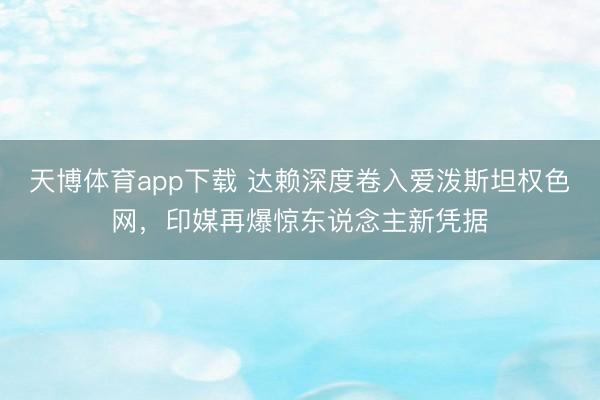 天博体育app下载 达赖深度卷入爱泼斯坦权色网，印媒再爆惊东说念主新凭据