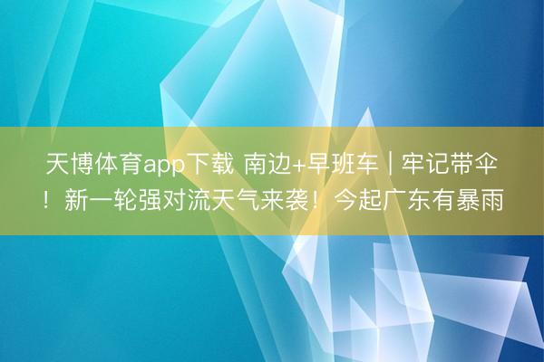 天博体育app下载 南边+早班车 | 牢记带伞！新一轮强对流天气来袭！今起广东有暴雨