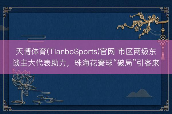 天博体育(TianboSports)官网 市区两级东谈主大代表助力，珠海花寰球“破局”引客来