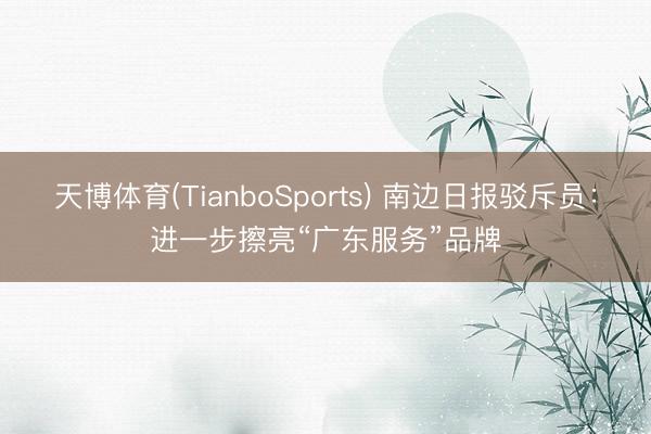 天博体育(TianboSports) 南边日报驳斥员：进一步擦亮“广东服务”品牌