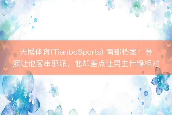 天博体育(TianboSports) 南部档案：导演让他客串邪派，他却差点让男主针锋相对