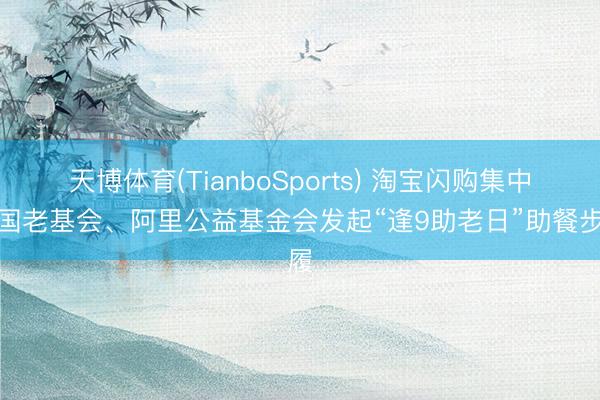 天博体育(TianboSports) 淘宝闪购集中中国老基会、阿里公益基金会发起“逢9助老日”助餐步履