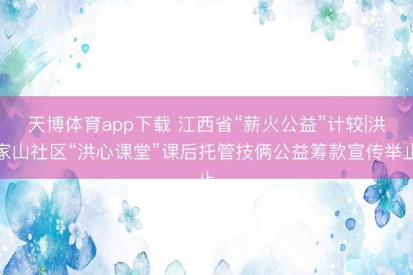天博体育app下载 江西省“薪火公益”计较|洪家山社区“洪心课堂”课后托管技俩公益筹款宣传举止