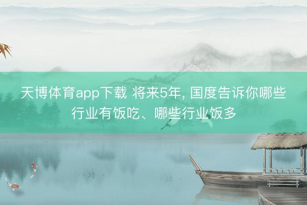 天博体育app下载 将来5年, 国度告诉你哪些行业有饭吃、哪些行业饭多