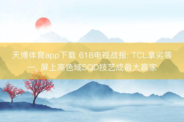天博体育app下载 618电视战报: TCL拿劣等一, 屏上高色域SQD技艺成最大赢家