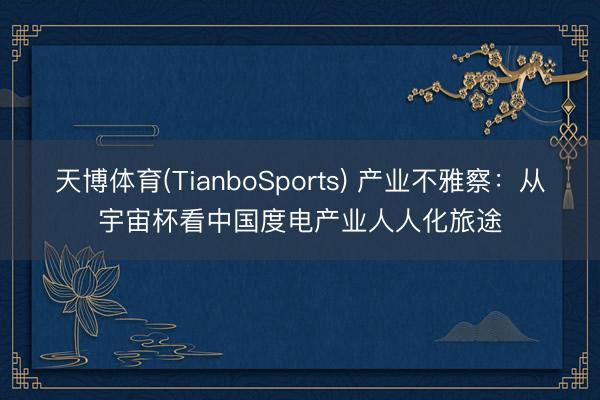 天博体育(TianboSports) 产业不雅察：从宇宙杯看中国度电产业人人化旅途