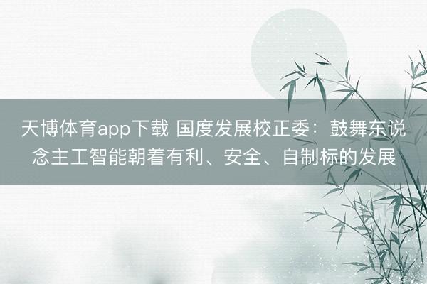 天博体育app下载 国度发展校正委：鼓舞东说念主工智能朝着有利、安全、自制标的发展